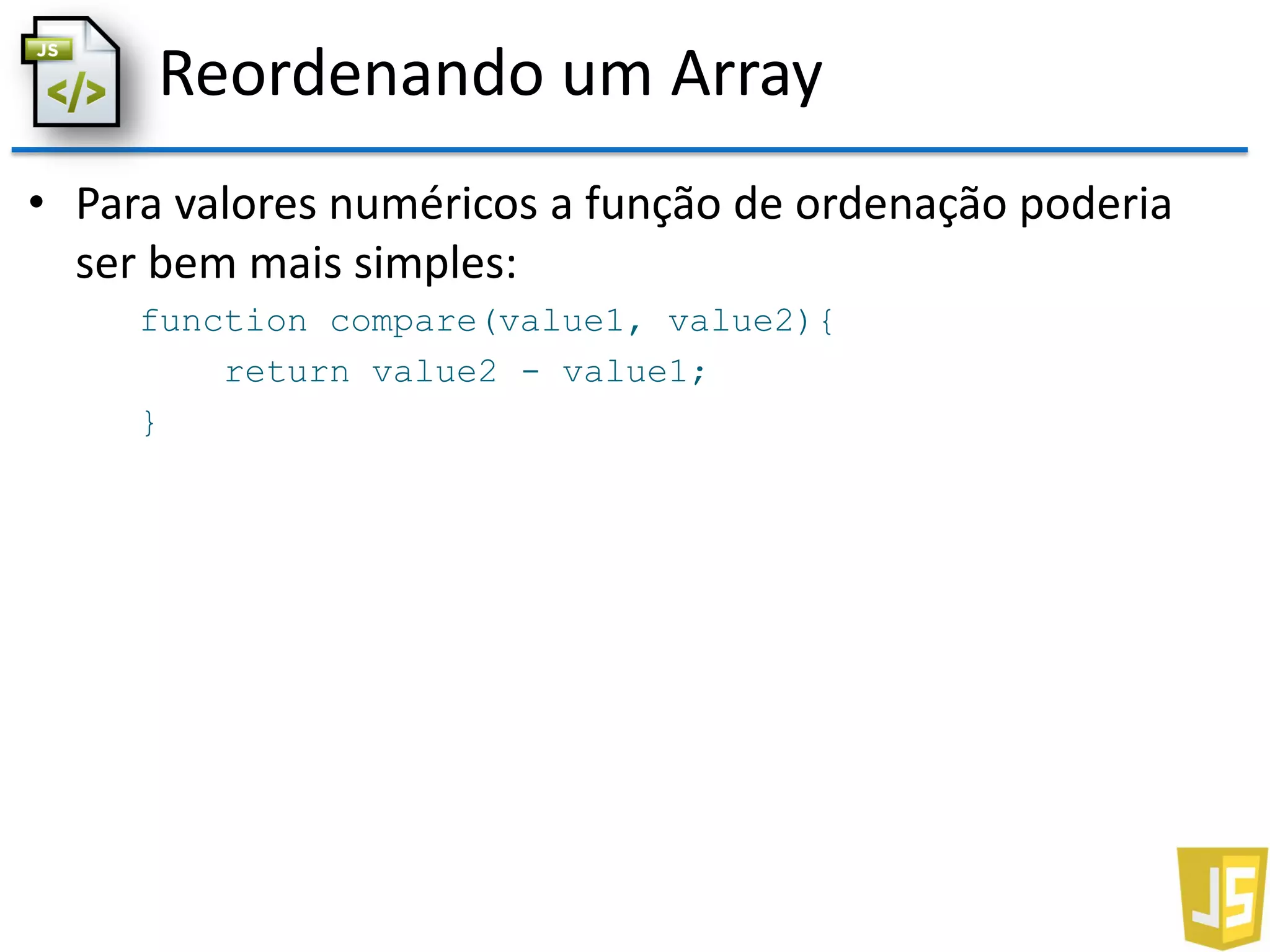 Reordenando um Array
• Para valores numéricos a função de ordenação poderia
ser bem mais simples:
function compare(value1, value2){
return value2 - value1;
}
 
