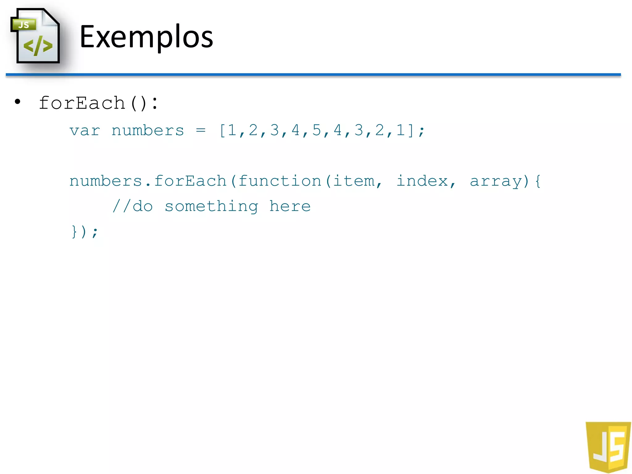 Exemplos
• forEach():
var numbers = [1,2,3,4,5,4,3,2,1];
numbers.forEach(function(item, index, array){
//do something here
});
 