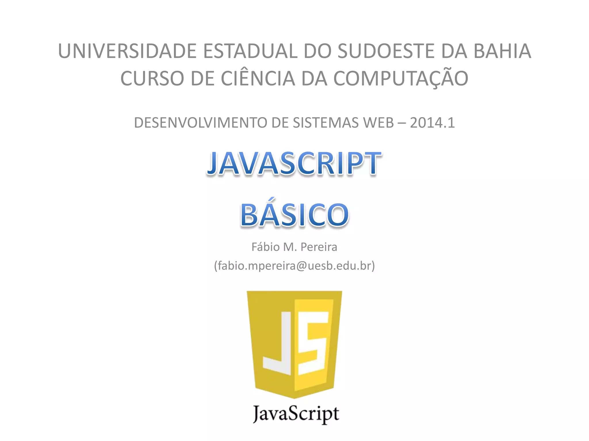 UNIVERSIDADE ESTADUAL DO SUDOESTE DA BAHIA
CURSO DE CIÊNCIA DA COMPUTAÇÃO
DESENVOLVIMENTO DE SISTEMAS WEB – 2014.1
Fábio M. Pereira
(fabio.mpereira@uesb.edu.br)
 
