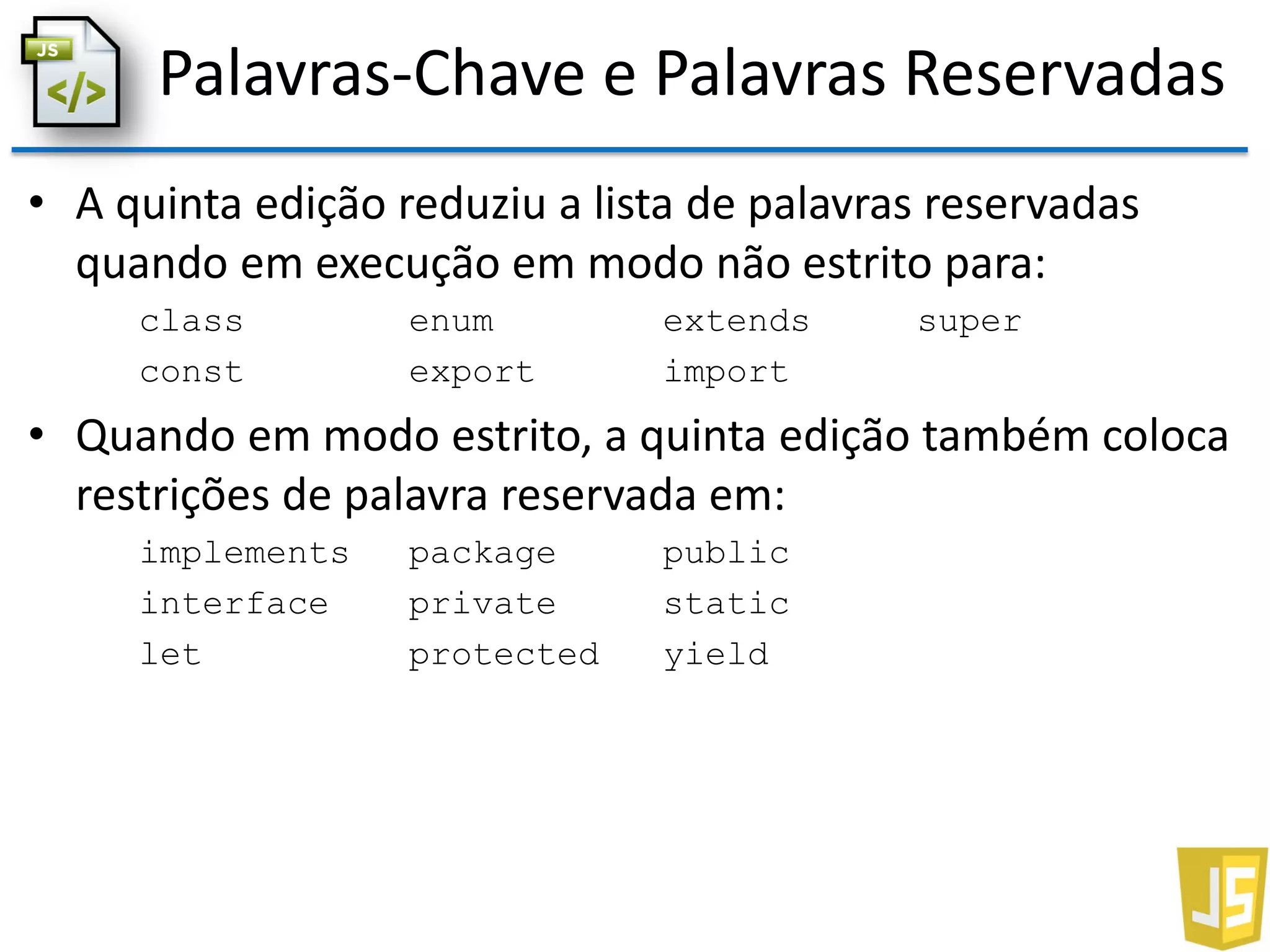 Palavras-Chave e Palavras Reservadas
• A quinta edição reduziu a lista de palavras reservadas
quando em execução em modo não estrito para:
class enum extends super
const export import
• Quando em modo estrito, a quinta edição também coloca
restrições de palavra reservada em:
implements package public
interface private static
let protected yield
 