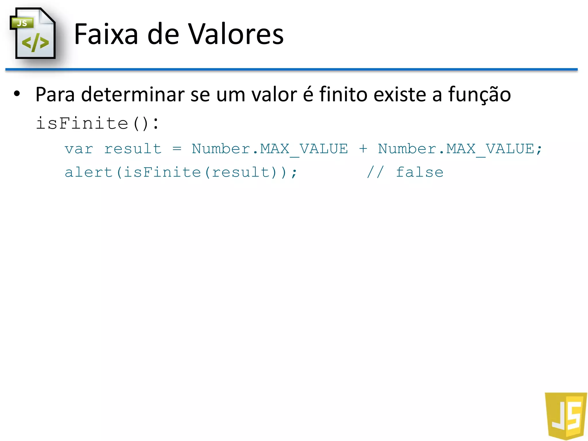 Faixa de Valores
• Para determinar se um valor é finito existe a função
isFinite():
var result = Number.MAX_VALUE + Number.MAX_VALUE;
alert(isFinite(result)); // false
 