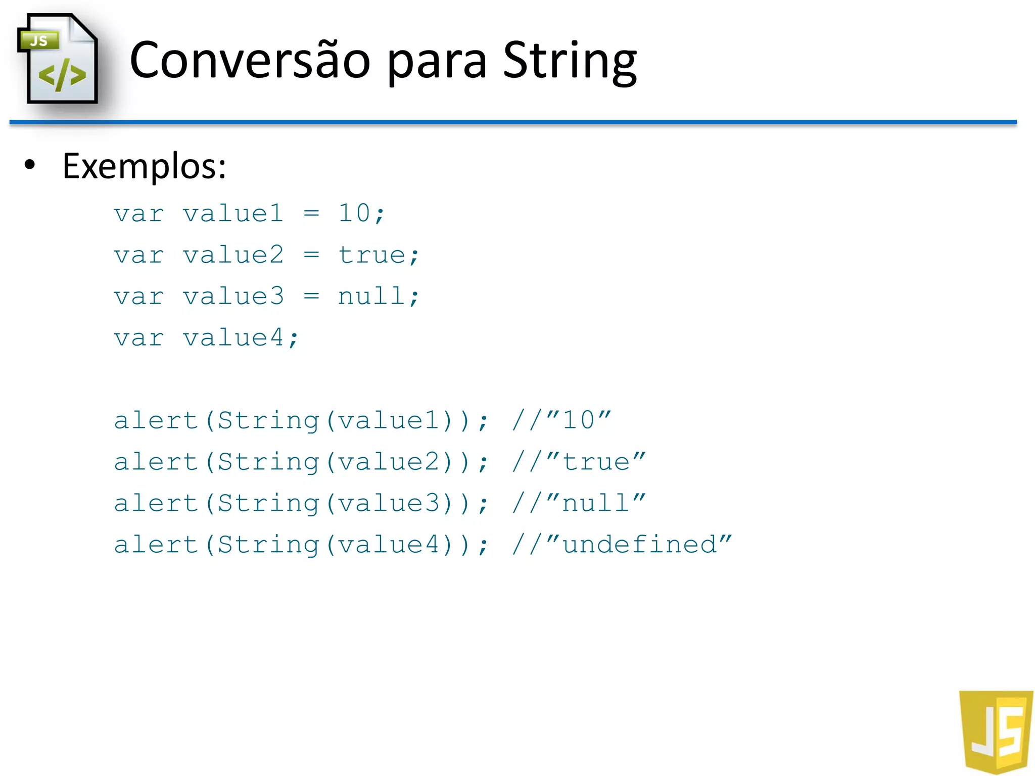 Conversão para String
• Exemplos:
var value1 = 10;
var value2 = true;
var value3 = null;
var value4;
alert(String(value1)); //”10”
alert(String(value2)); //”true”
alert(String(value3)); //”null”
alert(String(value4)); //”undefined”
 