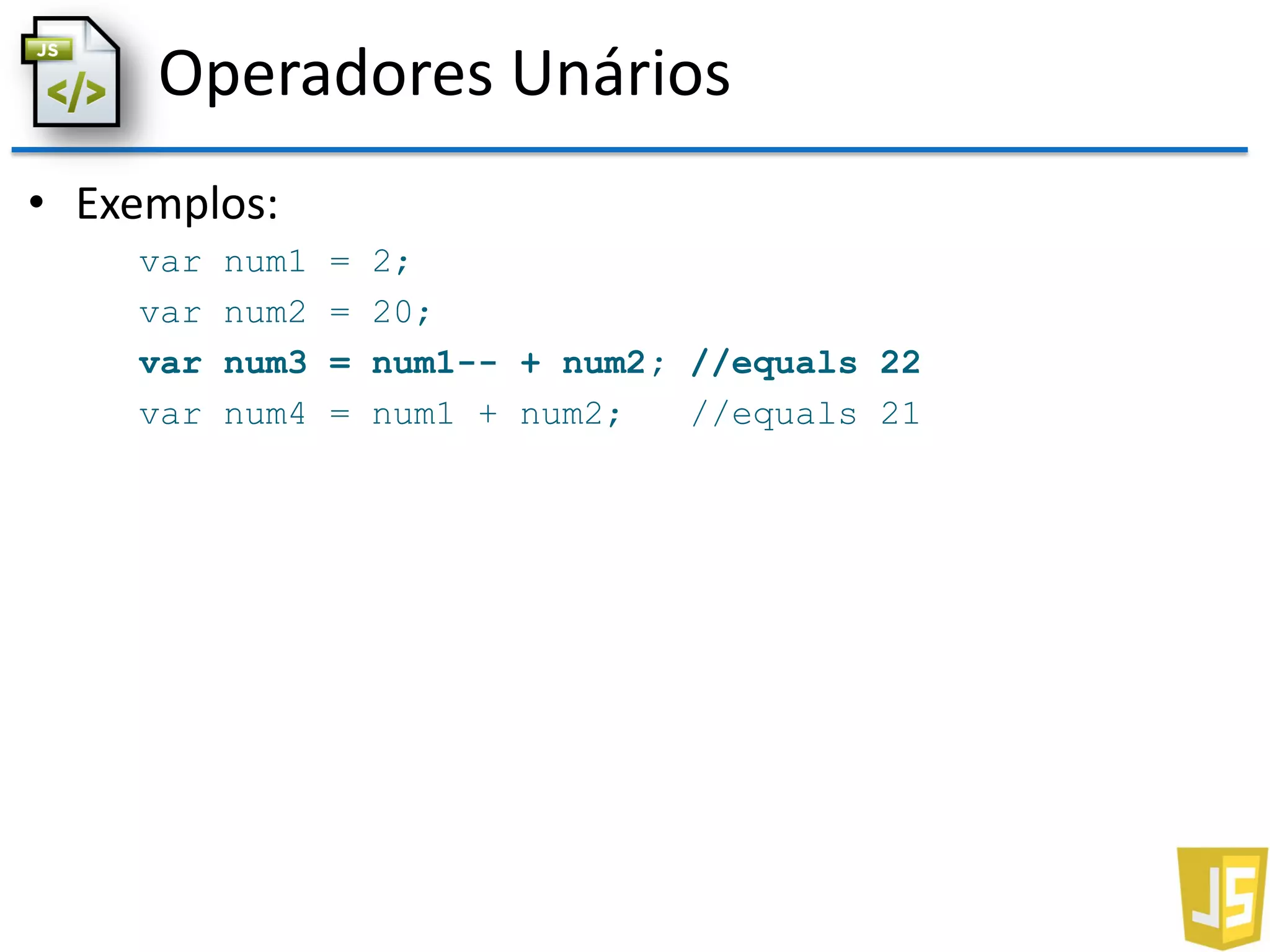 Operadores Unários
• Exemplos:
var num1 = 2;
var num2 = 20;
var num3 = num1-- + num2; //equals 22
var num4 = num1 + num2; //equals 21
 