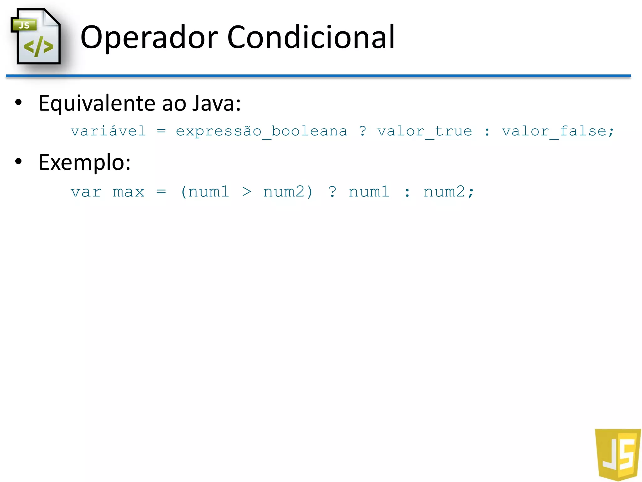 Operador Condicional
• Equivalente ao Java:
variável = expressão_booleana ? valor_true : valor_false;
• Exemplo:
var max = (num1 > num2) ? num1 : num2;
 