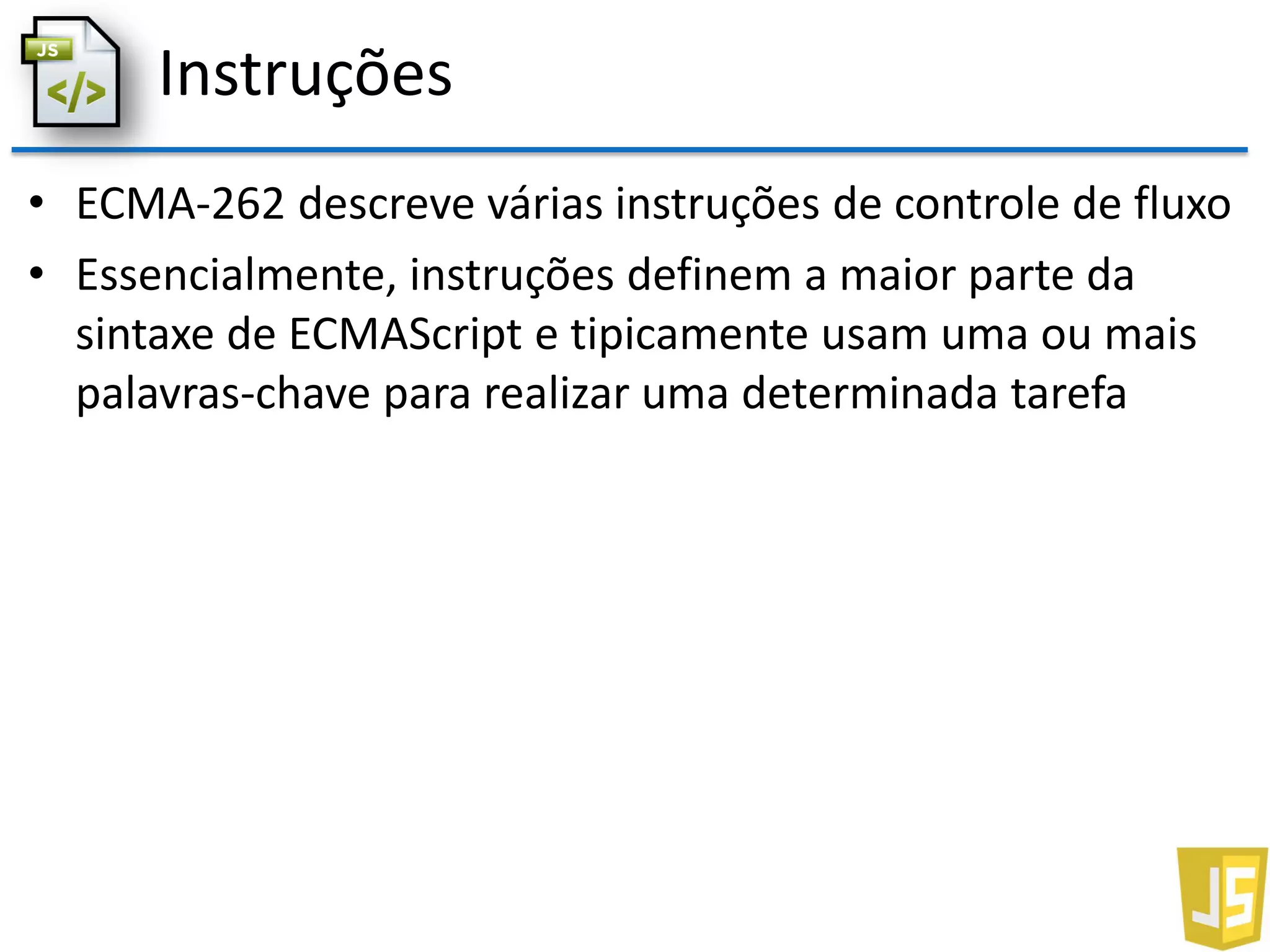 Instruções
• ECMA-262 descreve várias instruções de controle de fluxo
• Essencialmente, instruções definem a maior parte da
sintaxe de ECMAScript e tipicamente usam uma ou mais
palavras-chave para realizar uma determinada tarefa
 