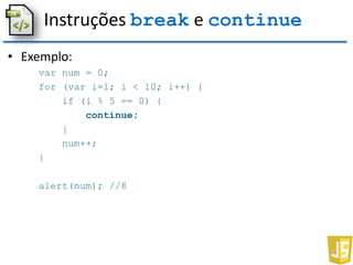 Instruções break e continue
• Exemplo:
var num = 0;
for (var i=1; i < 10; i++) {
if (i % 5 == 0) {
continue;
}
num++;
}
alert(num); //8
 