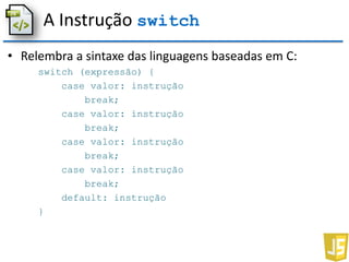A Instrução switch
• Relembra a sintaxe das linguagens baseadas em C:
switch (expressão) {
case valor: instrução
break;
case valor: instrução
break;
case valor: instrução
break;
case valor: instrução
break;
default: instrução
}
 