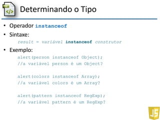 Determinando o Tipo
• Operador instanceof
• Sintaxe:
result = variável instanceof construtor
• Exemplo:
alert(person instanceof Object);
//a variável person é um Object?
alert(colors instanceof Array);
//a variável colors é um Array?
alert(pattern instanceof RegExp);
//a variável pattern é um RegExp?
 