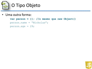 O Tipo Objeto
• Uma outra forma:
var person = {}; //o mesmo que new Object()
person.name = “Nicholas”;
person.age = 29;
 