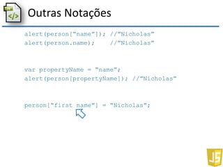 Outras Notações
alert(person[“name”]); //”Nicholas”
alert(person.name); //”Nicholas”
var propertyName = “name”;
alert(person[propertyName]); //”Nicholas”
person[“first name”] = “Nicholas”;
 