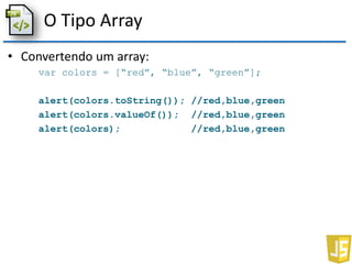 O Tipo Array
• Convertendo um array:
var colors = [“red”, “blue”, “green”];
alert(colors.toString()); //red,blue,green
alert(colors.valueOf()); //red,blue,green
alert(colors); //red,blue,green
 