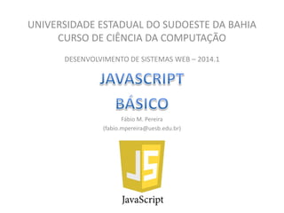 UNIVERSIDADE ESTADUAL DO SUDOESTE DA BAHIA
CURSO DE CIÊNCIA DA COMPUTAÇÃO
DESENVOLVIMENTO DE SISTEMAS WEB – 2014.1
Fábio M. Pereira
(fabio.mpereira@uesb.edu.br)
 