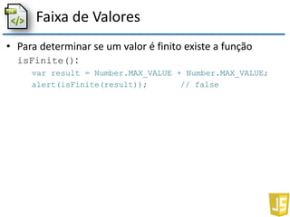 Faixa de Valores
• Para determinar se um valor é finito existe a função
isFinite():
var result = Number.MAX_VALUE + Number.MAX_VALUE;
alert(isFinite(result)); // false
 
