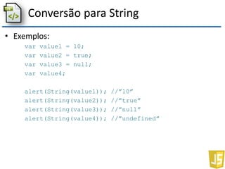 Conversão para String
• Exemplos:
var value1 = 10;
var value2 = true;
var value3 = null;
var value4;
alert(String(value1)); //”10”
alert(String(value2)); //”true”
alert(String(value3)); //”null”
alert(String(value4)); //”undefined”
 