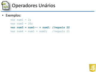 Operadores Unários
• Exemplos:
var num1 = 2;
var num2 = 20;
var num3 = num1-- + num2; //equals 22
var num4 = num1 + num2; //equals 21
 