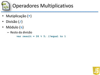 Operadores Multiplicativos
• Mutiplicação (*)
• Divisão (/)
• Módulo (%)
– Resto da divisão
var result = 26 % 5; //equal to 1
 