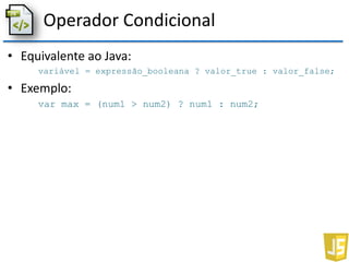 Operador Condicional
• Equivalente ao Java:
variável = expressão_booleana ? valor_true : valor_false;
• Exemplo:
var max = (num1 > num2) ? num1 : num2;
 