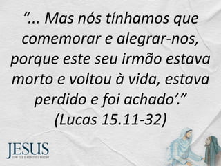 “... Mas nós tínhamos que
comemorar e alegrar-nos,
porque este seu irmão estava
morto e voltou à vida, estava
perdido e foi achado’.”
(Lucas 15.11-32)
 
