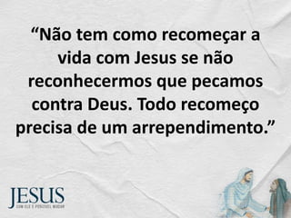 “Não tem como recomeçar a
vida com Jesus se não
reconhecermos que pecamos
contra Deus. Todo recomeço
precisa de um arrependimento.”
 