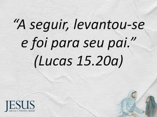 “A seguir, levantou-se
e foi para seu pai.”
(Lucas 15.20a)
 