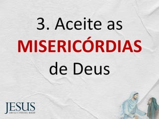 3. Aceite as
MISERICÓRDIAS
de Deus
 