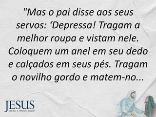 "Mas o pai disse aos seus
servos: ‘Depressa! Tragam a
melhor roupa e vistam nele.
Coloquem um anel em seu dedo
e calçados em seus pés. Tragam
o novilho gordo e matem-no...
 