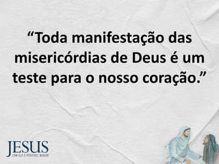 “Toda manifestação das
misericórdias de Deus é um
teste para o nosso coração.”
 