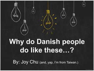 Why do Danish people
do like these…?
By: Joy Chu (and, yap, I’m from Taiwan.)
 