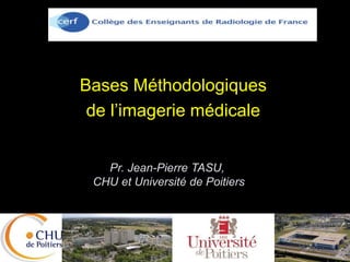 Bases Méthodologiques
de l’imagerie médicale
Pr. Jean-Pierre TASU,
CHU et Université de Poitiers
 