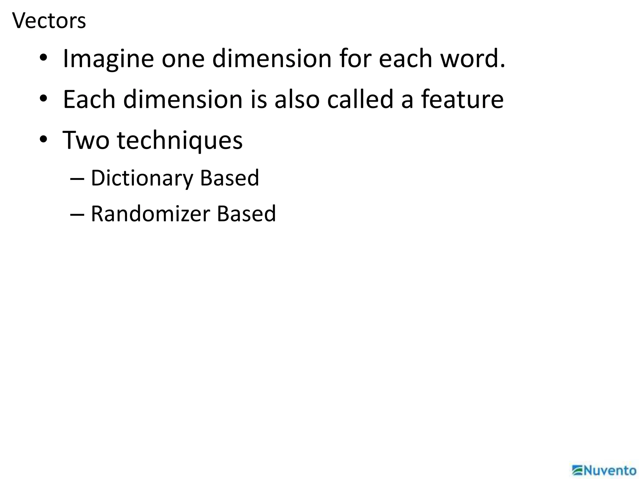 Vectors 
• Imagine one dimension for each word. 
• Each dimension is also called a feature 
• Two techniques 
– Dictionary Based 
– Randomizer Based 
 