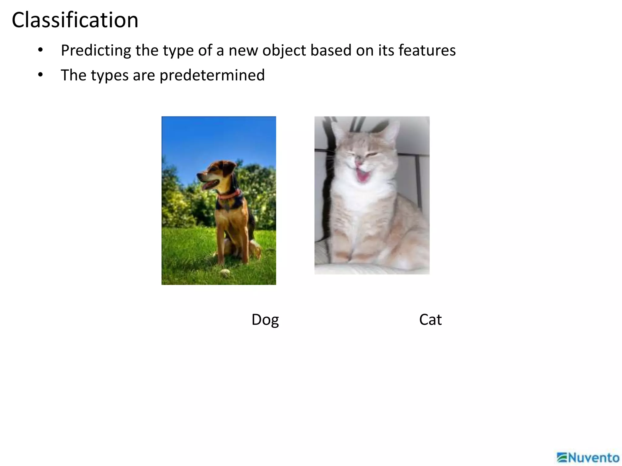 Classification 
• Predicting the type of a new object based on its features 
• The types are predetermined 
Dog Cat 
 