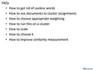 FAQs 
• How to get rid of useless words 
• How to see documents to cluster assignments 
• How to choose appropriate weighting 
• How to run this on a cluster 
• How to scale 
• How to choose k 
• How to improve similarity measurement 
 