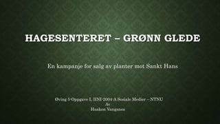 HAGESENTERET – GRØNN GLEDE
En kampanje for salg av planter mot Sankt Hans
Øving 5-Oppgave I, IINI-2004-A Sosiale Medier – NTNU
Av
Haakon Vangsnes
 