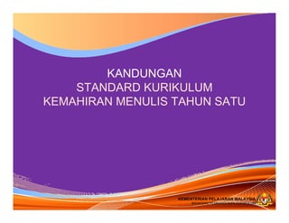 KEMENTERIAN PELAJARAN MALAYSIA
BAHAGIAN PEMBANGUNAN KURIKULUM
KEMENTERIAN PELAJARAN MALAYSIA
BAHAGIAN PEMBANGUNAN KURIKULUM
KANDUNGAN
STANDARD KURIKULUM
KEMAHIRAN MENULIS TAHUN SATU
 