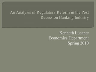 An Analysis of Regulatory Reform in the Post Recession Banking Industry Kenneth Lucante Economics Department  Spring 2010 
