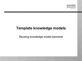 Template knowledge models
Reusing knowledge model elements
 