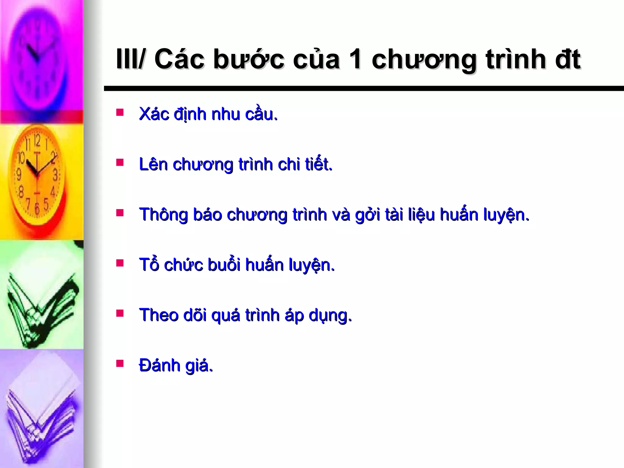 III/ Các bước của 1 chương trình đt Xác định nhu cầu. Lên chương trình chi tiết. Thông báo chương trình và gởi tài liệu huấn luyện. Tổ chức buổi huấn luyện. Theo dõi quá trình áp dụng. Đánh giá. 