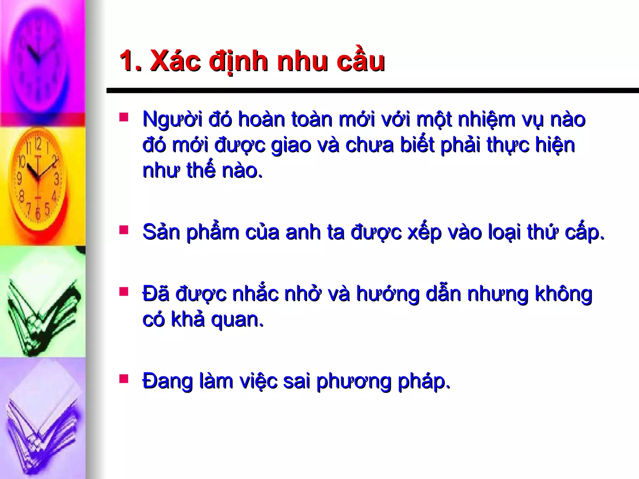 1. Xác định nhu cầu Người đó hoàn toàn mới với một nhiệm vụ nào đó mới được giao và chưa biết phải thực hiện như thế nào. Sản phẩm của anh ta được xếp vào loại thứ cấp. Đã được nhắc nhở và hướng dẫn nhưng không có khả quan. Đang làm việc sai phương pháp. 