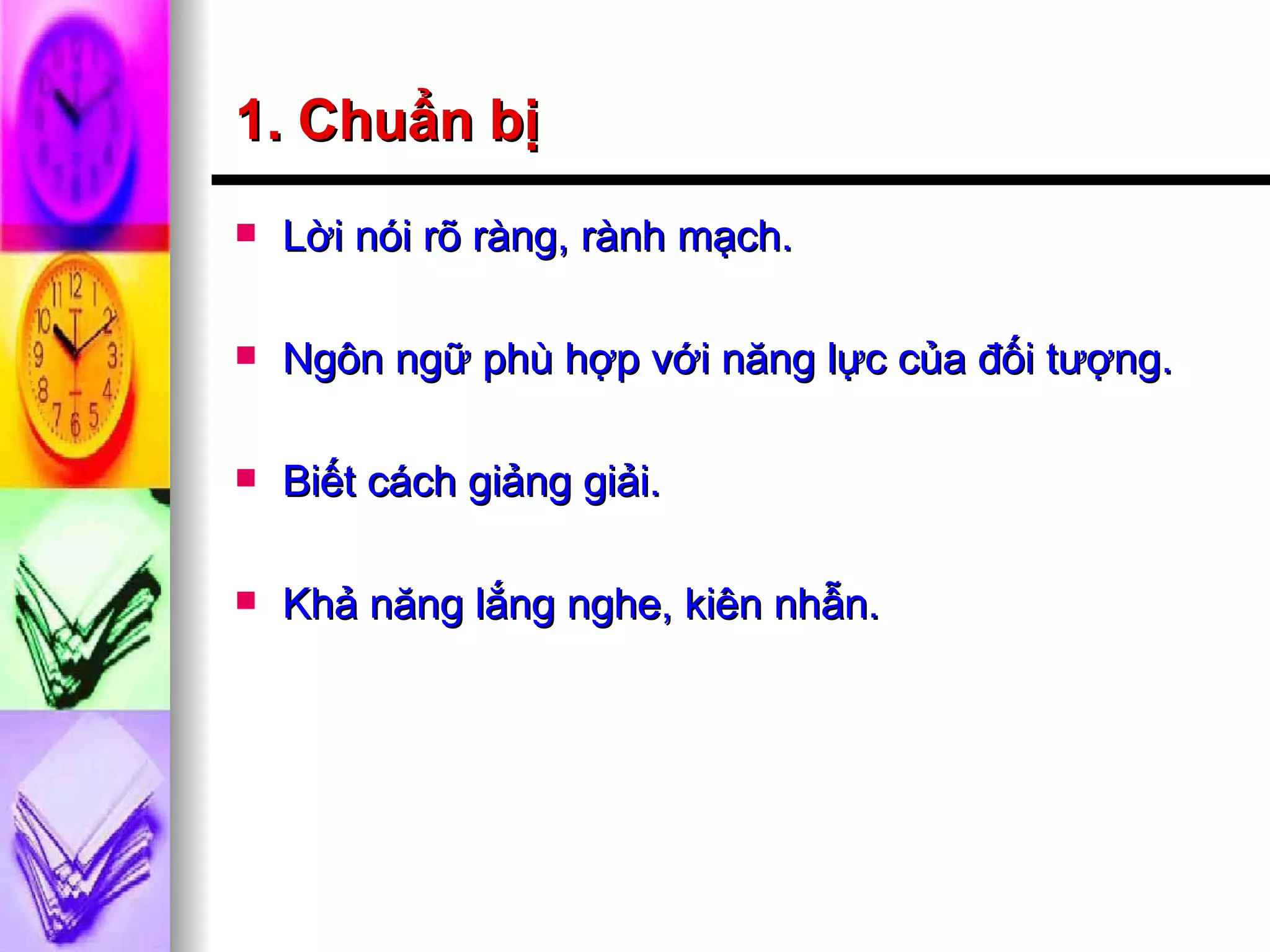 1. Chuẩn bị Lời nói rõ ràng, rành mạch. Ngôn ngữ phù hợp với năng lực của đối tượng. Biết cách giảng giải. Khả năng lắng nghe, kiên nhẫn. 