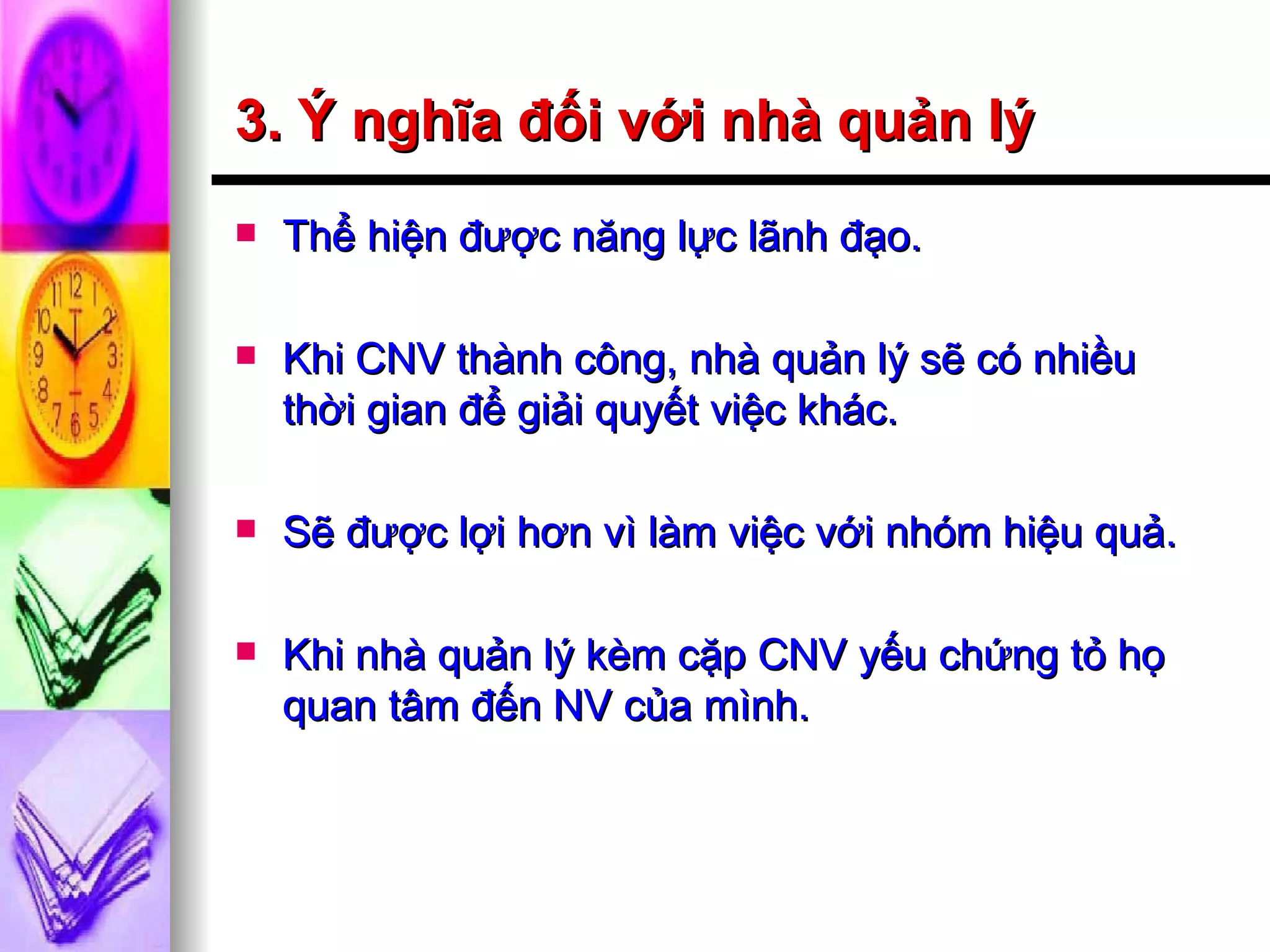 3. Ý nghĩa đối với nhà quản lý Thể hiện được năng lực lãnh đạo. Khi CNV thành công, nhà quản lý sẽ có nhiều thời gian để giải quyết việc khác. Sẽ được lợi hơn vì làm việc với nhóm hiệu quả. Khi nhà quản lý kèm cặp CNV yếu chứng tỏ họ quan tâm đến NV của mình. 