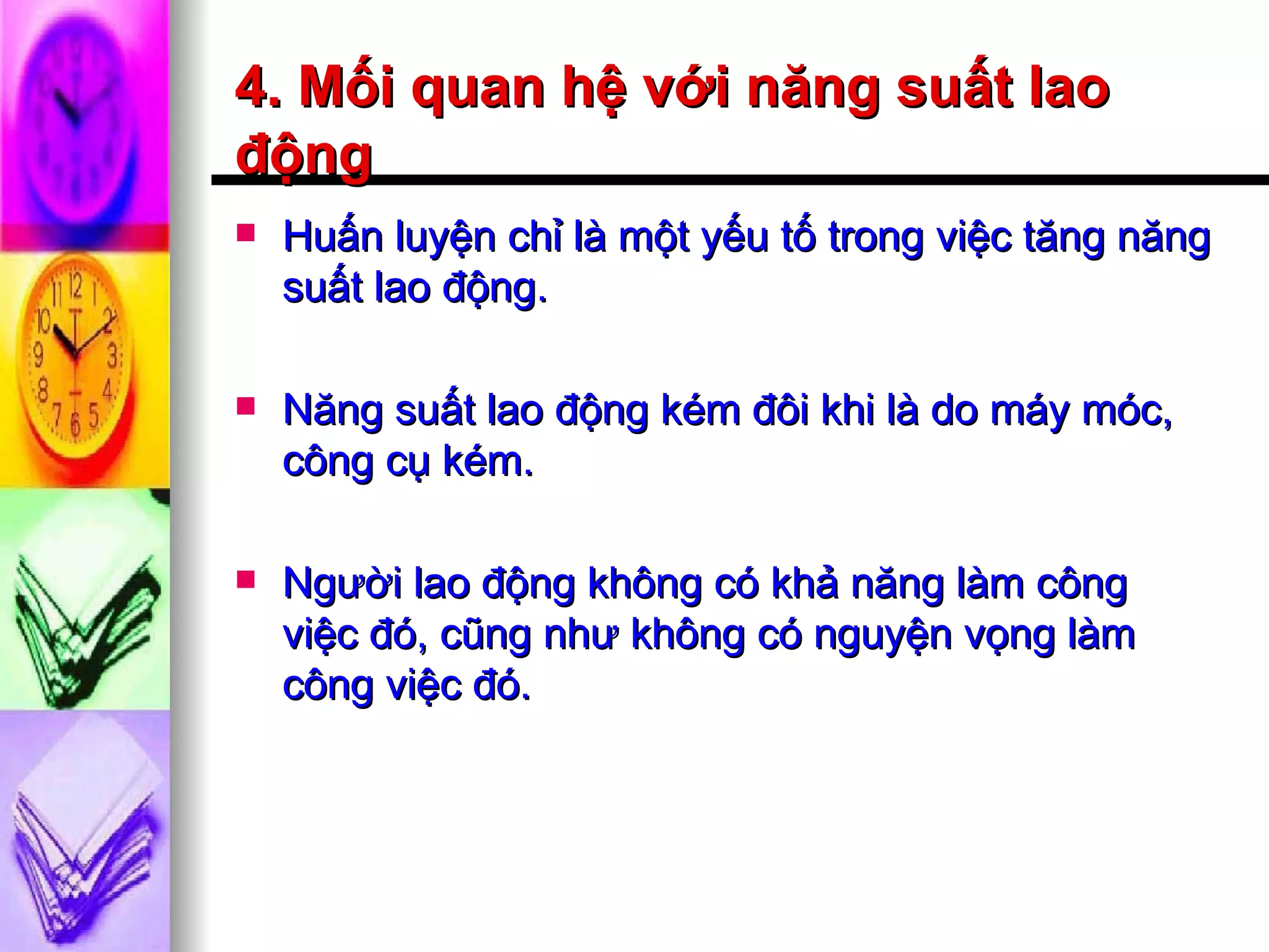 4. Mối quan hệ với năng suất lao động Huấn luyện chỉ là một yếu tố trong việc tăng năng suất lao động. Năng suất lao động kém đôi khi là do máy móc, công cụ kém. Người lao động không có khả năng làm công việc đó, cũng như không có nguyện vọng làm công việc đó. 
