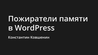 Пожиратели памяти
в WordPress
Константин Ковшенин
 