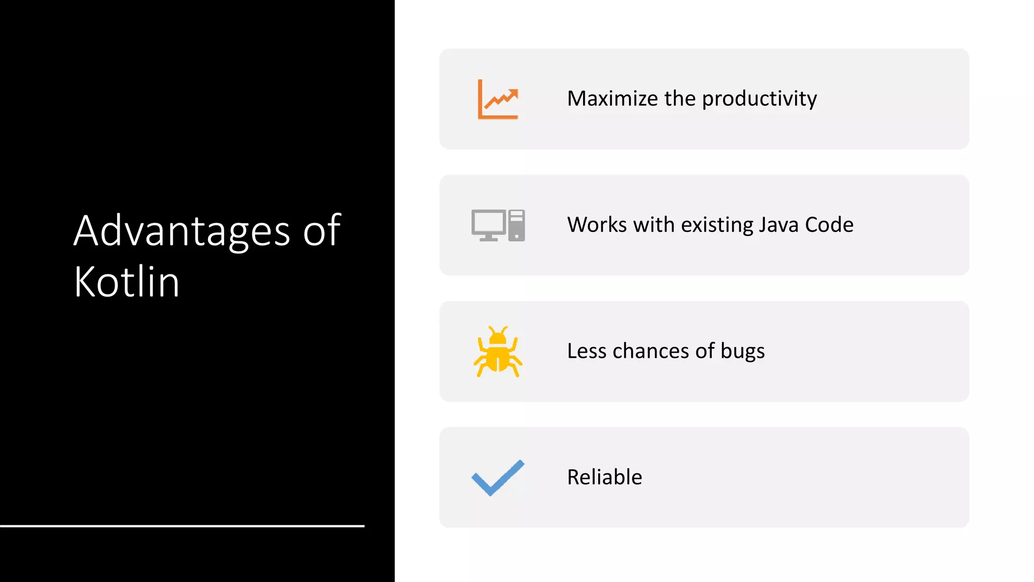 Advantages of
Kotlin
Maximize the productivity
Works with existing Java Code
Less chances of bugs
Reliable
 