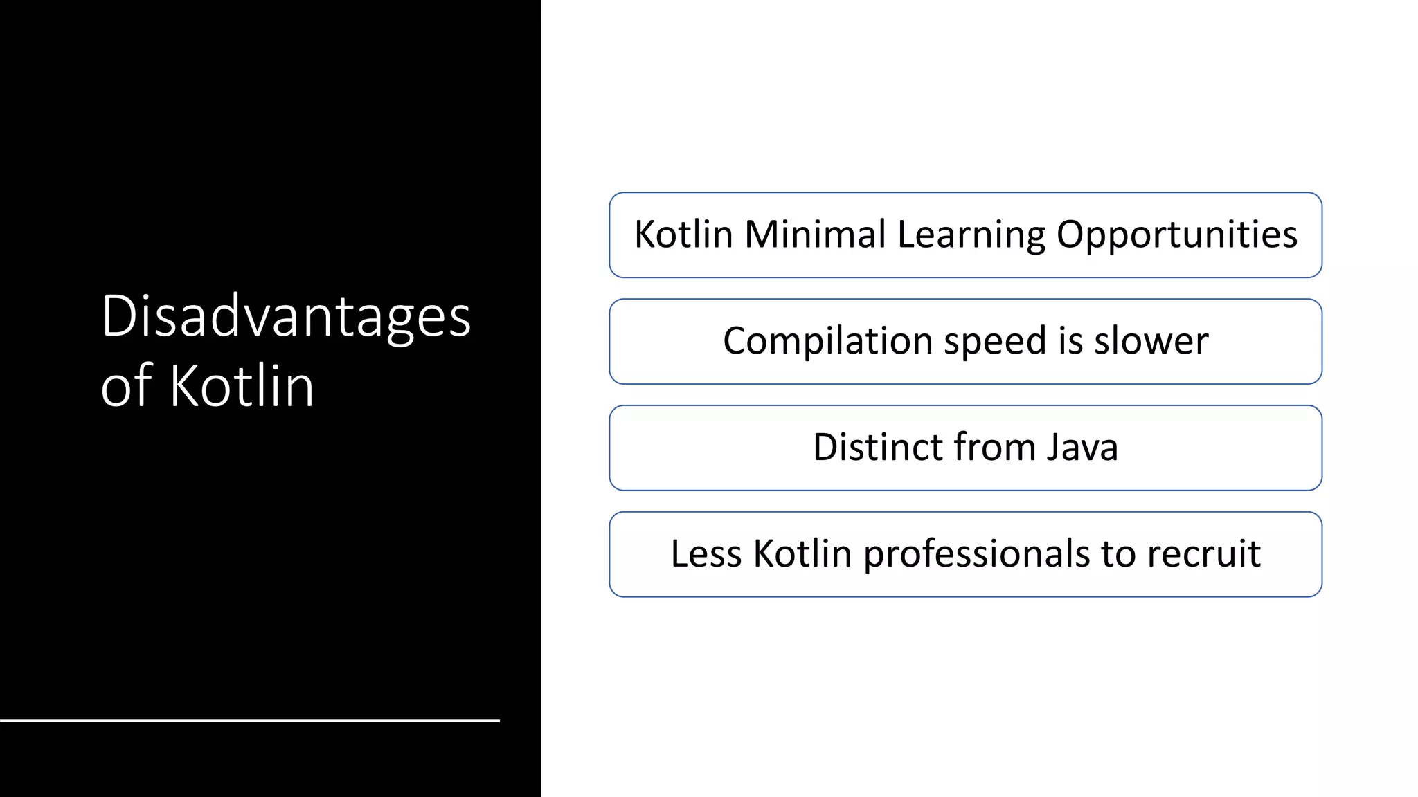 Disadvantages
of Kotlin
Kotlin Minimal Learning Opportunities
Compilation speed is slower
Distinct from Java
Less Kotlin professionals to recruit
 