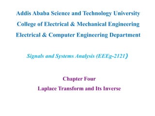 Chapter Four
Laplace Transform and Its Inverse
Addis Ababa Science and Technology University
College of Electrical & Mechanical Engineering
Electrical & Computer Engineering Department
Signals and Systems Analysis (EEEg-2121)
 