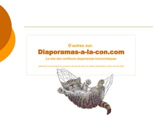 D’autres sur:   Diaporamas-a-la-con. com Le site des meilleurs diaporamas humoristiques [Attention le passage du pointeur de souris dans ce cadre déclenche un lien vers le site] 