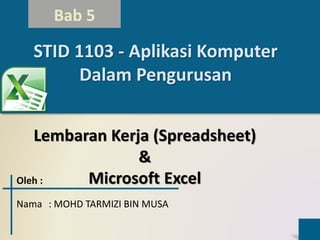 Bab 5
Lembaran Kerja (Spreadsheet)
&
Microsoft Excel
STID 1103 - Aplikasi Komputer
Dalam Pengurusan
Oleh :
Nama : MOHD TARMIZI BIN MUSA
 