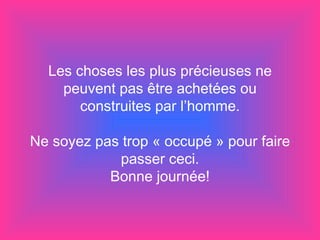 Les choses les plus précieuses ne peuvent pas être achetées ou construites par l’homme. Ne soyez pas trop « occupé » pour faire passer ceci. Bonne journée! 