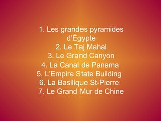 1. Les grandes pyramides d’Égypte 2. Le Taj Mahal 3. Le Grand Canyon 4. La Canal de Panama  5. L’Empire State Building  6. La Basilique St-Pierre  7. Le Grand Mur de Chine 