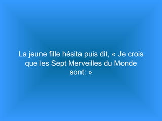 La jeune fille hésita puis dit, « Je crois que les Sept Merveilles du Monde sont: » 